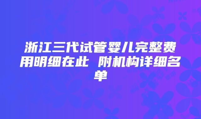 浙江三代试管婴儿完整费用明细在此 附机构详细名单