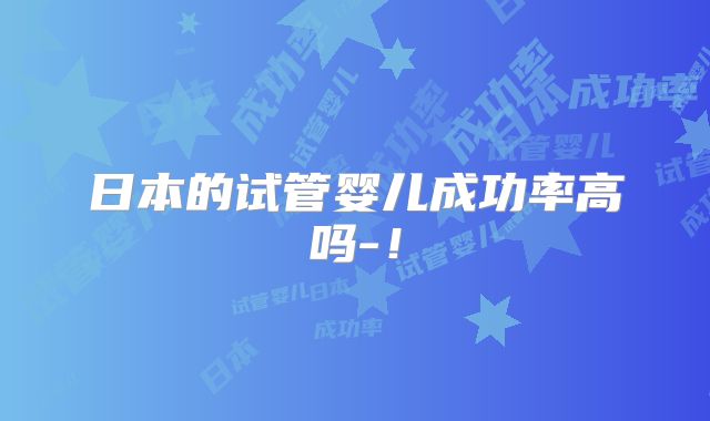 日本的试管婴儿成功率高吗-！