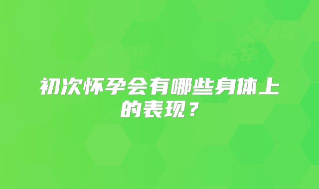 初次怀孕会有哪些身体上的表现？