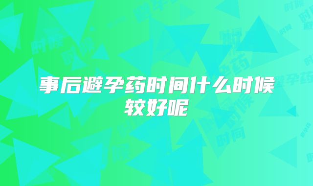 事后避孕药时间什么时候较好呢