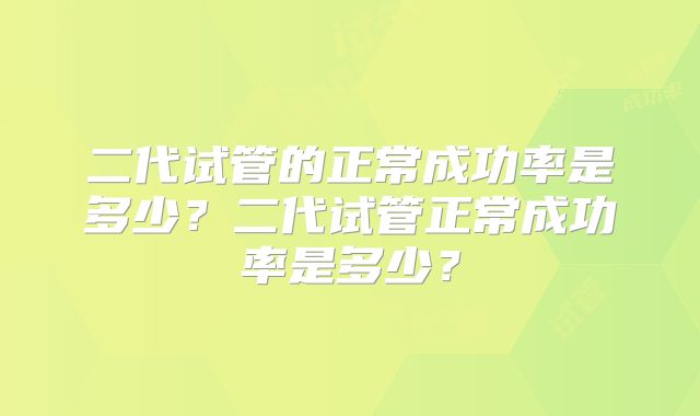 二代试管的正常成功率是多少？二代试管正常成功率是多少？