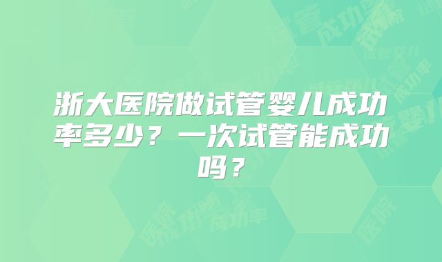 浙大医院做试管婴儿成功率多少?一次试管能成功吗?