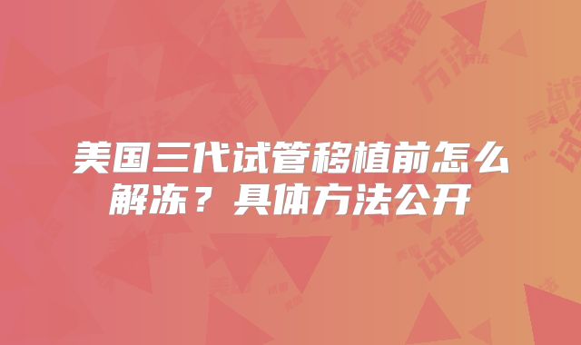 美国三代试管移植前怎么解冻？具体方法公开