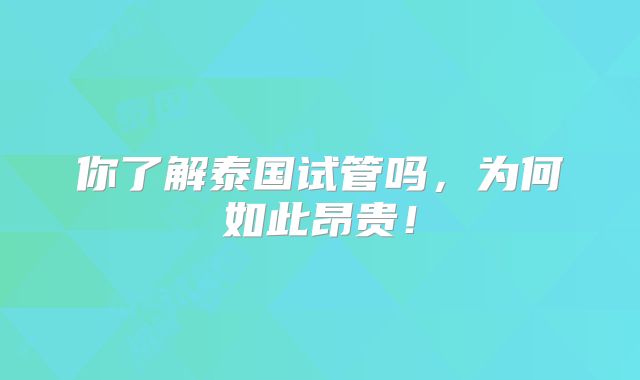 你了解泰国试管吗，为何如此昂贵！