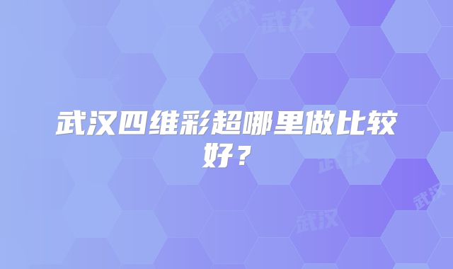 武汉四维彩超哪里做比较好?