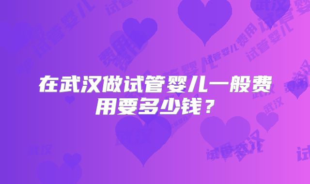 在武汉做试管婴儿一般费用要多少钱？