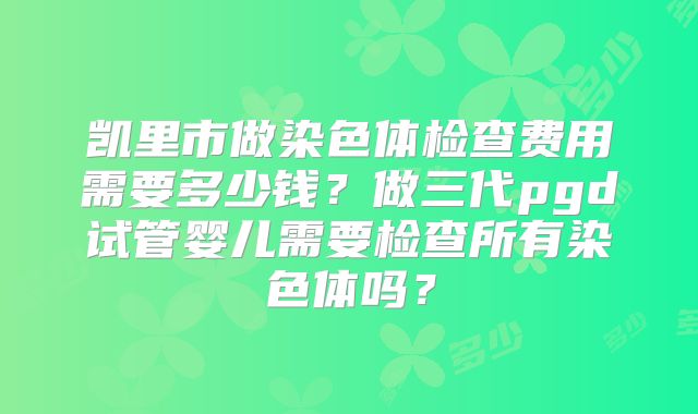 凯里市做染色体检查费用需要多少钱？做三代pgd试管婴儿需要检查所有染色体吗？