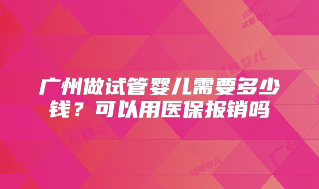 广州做试管婴儿需要多少钱？可以用医保报销吗