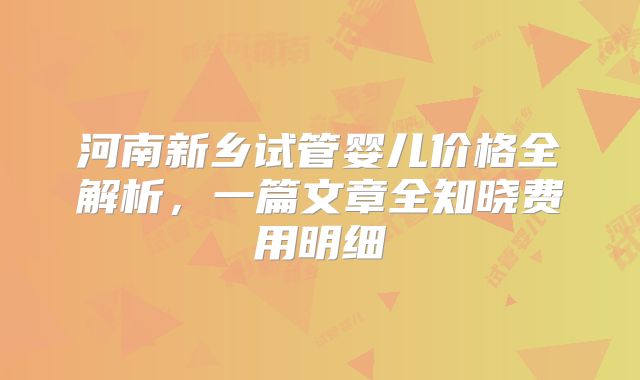 河南新乡试管婴儿价格全解析，一篇文章全知晓费用明细
