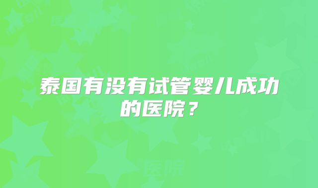泰国有没有试管婴儿成功的医院？