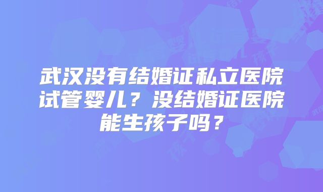武汉没有结婚证私立医院试管婴儿？没结婚证医院能生孩子吗？
