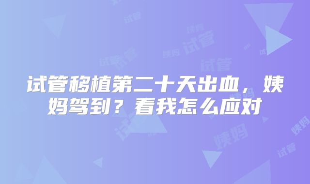 试管移植第二十天出血,姨妈驾到?看我怎么应对
