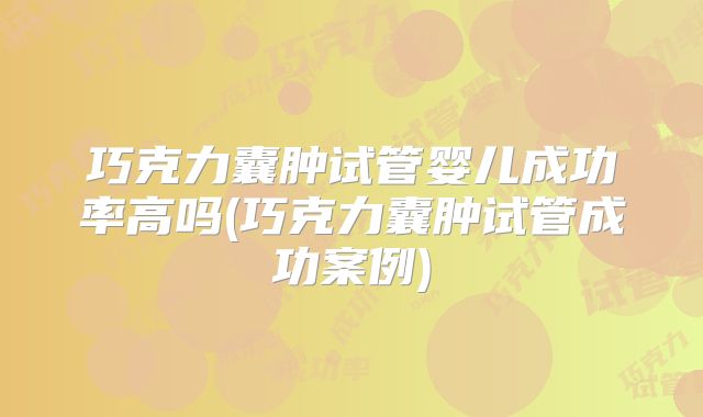 巧克力囊肿试管婴儿成功率高吗(巧克力囊肿试管成功案例)