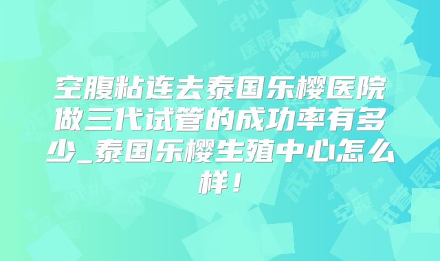 空腹粘连去泰国乐樱医院做三代试管的成功率有多少_泰国乐樱生殖中心怎么样!