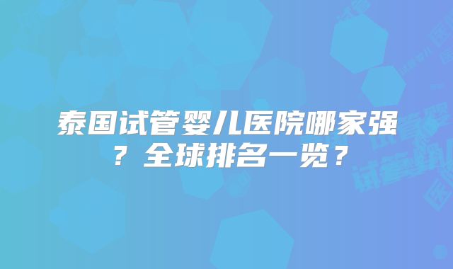 泰国试管婴儿医院哪家强？全球排名一览？