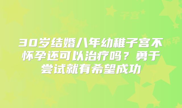 30岁结婚八年幼稚子宫不怀孕还可以治疗吗?勇于尝试就有希望成功