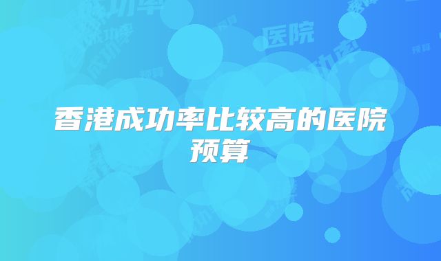 香港成功率比较高的医院预算