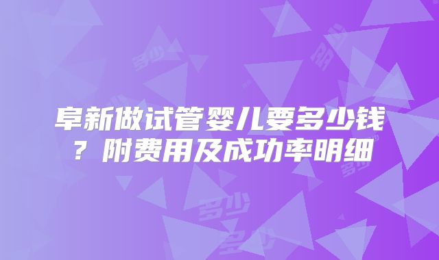 阜新做试管婴儿要多少钱？附费用及成功率明细
