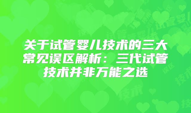关于试管婴儿技术的三大常见误区解析：三代试管技术并非万能之选