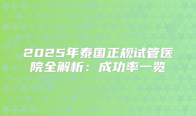 2025年泰国正规试管医院全解析：成功率一览