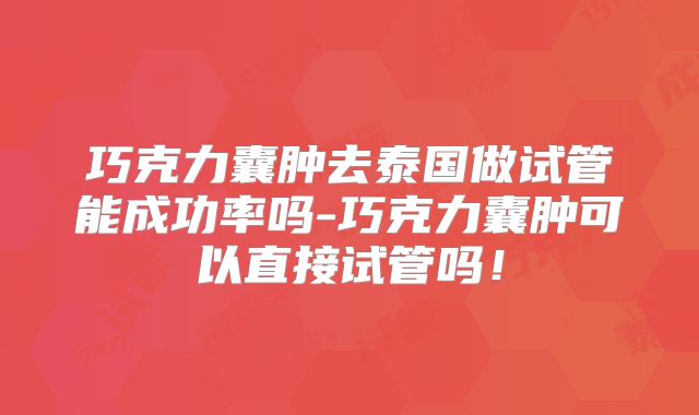 巧克力囊肿去泰国做试管能成功率吗-巧克力囊肿可以直接试管吗!