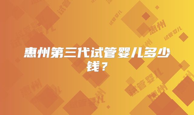惠州第三代试管婴儿多少钱？