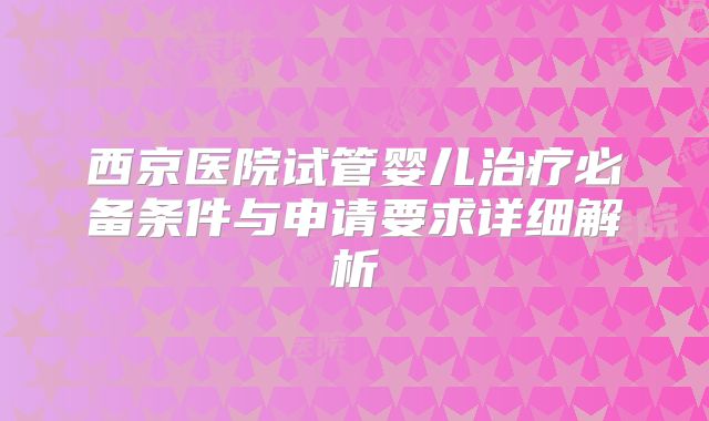西京医院试管婴儿治疗必备条件与申请要求详细解析