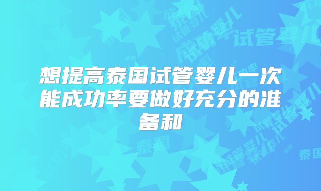 想提高泰国试管婴儿一次能成功率要做好充分的准备和