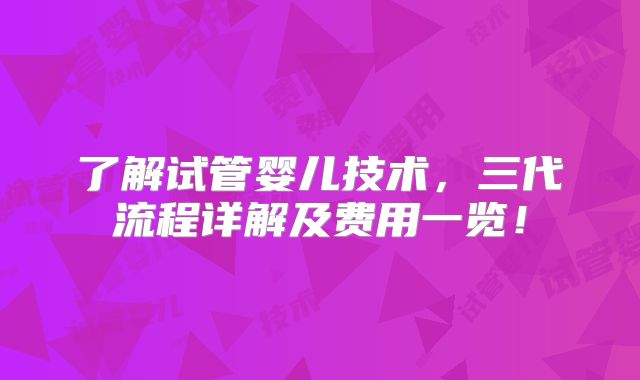 了解试管婴儿技术，三代流程详解及费用一览！