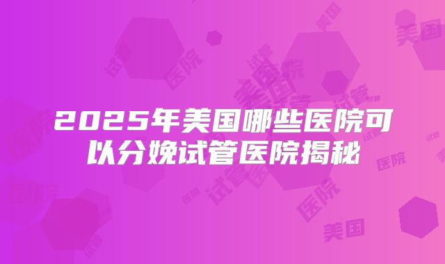 2025年美国哪些医院可以分娩试管医院揭秘