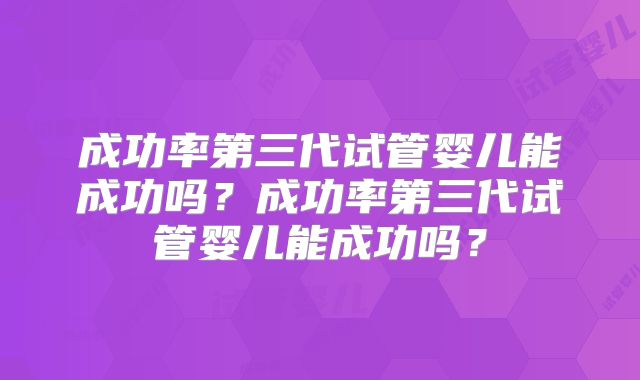 成功率第三代试管婴儿能成功吗？成功率第三代试管婴儿能成功吗？