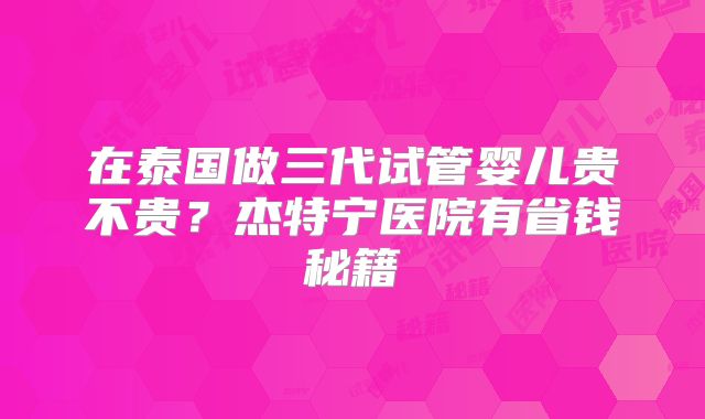 在泰国做三代试管婴儿贵不贵？杰特宁医院有省钱秘籍