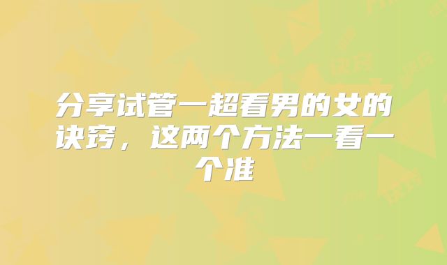 分享试管一超看男的女的诀窍，这两个方法一看一个准