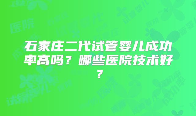 石家庄二代试管婴儿成功率高吗？哪些医院技术好？