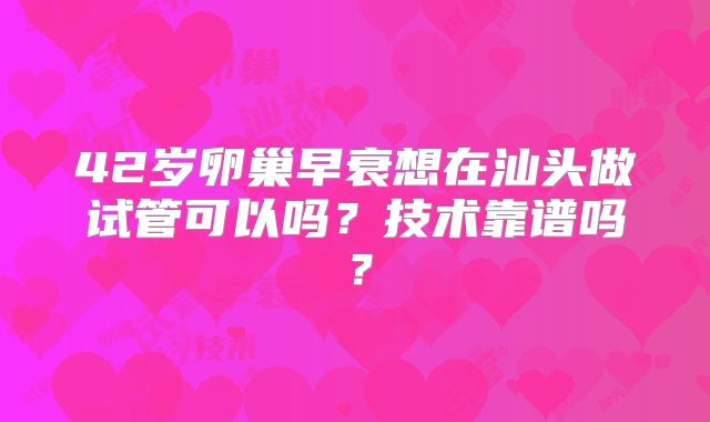 42岁卵巢早衰想在汕头做试管可以吗？技术靠谱吗？