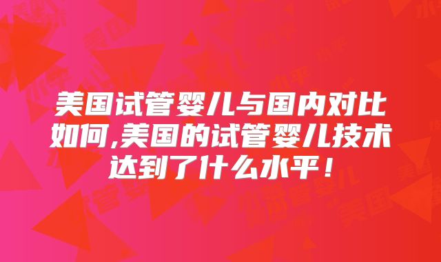 美国试管婴儿与国内对比如何,美国的试管婴儿技术达到了什么水平！