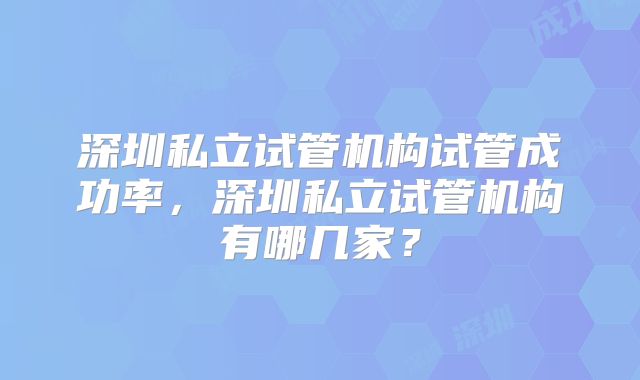 深圳私立试管机构试管成功率，深圳私立试管机构有哪几家？