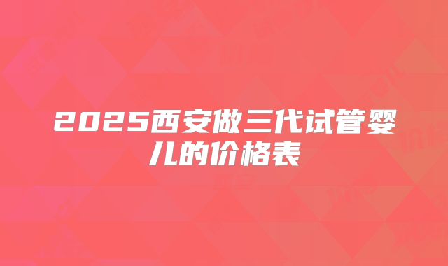 2025西安做三代试管婴儿的价格表
