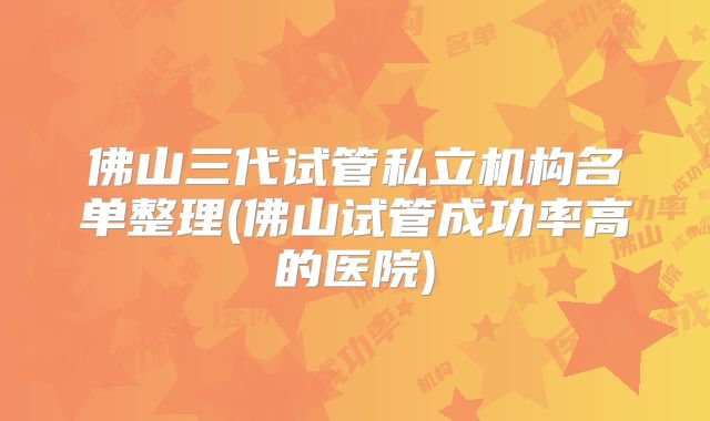 佛山三代试管私立机构名单整理(佛山试管成功率高的医院)