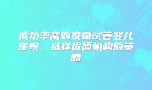 成功率高的泰国试管婴儿医院，选择优质机构的策略