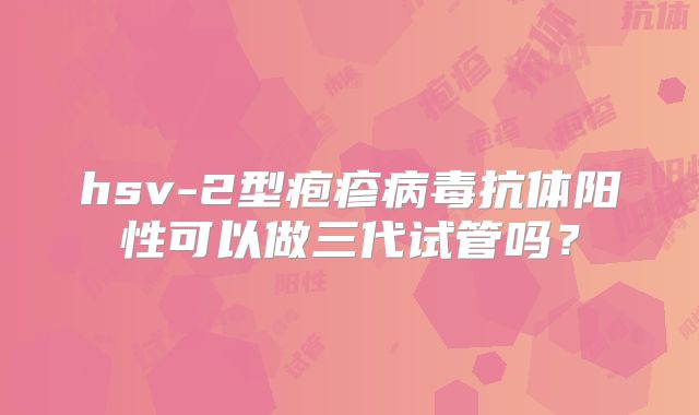 hsv-2型疱疹病毒抗体阳性可以做三代试管吗?