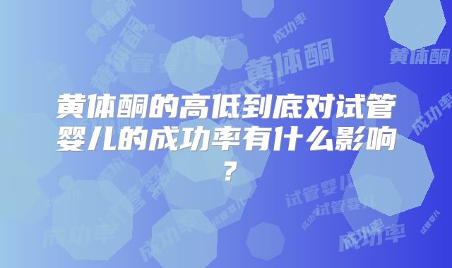 黄体酮的高低到底对试管婴儿的成功率有什么影响？
