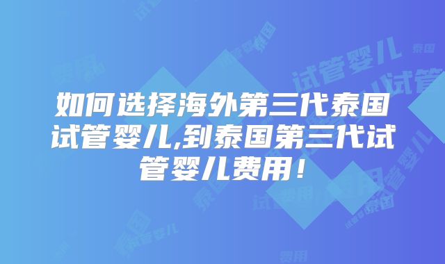 如何选择海外第三代泰国试管婴儿,到泰国第三代试管婴儿费用！