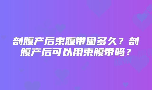 剖腹产后束腹带困多久？剖腹产后可以用束腹带吗？