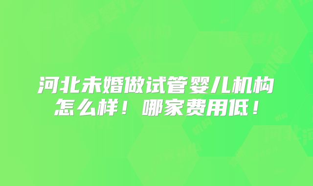 河北未婚做试管婴儿机构怎么样!哪家费用低!