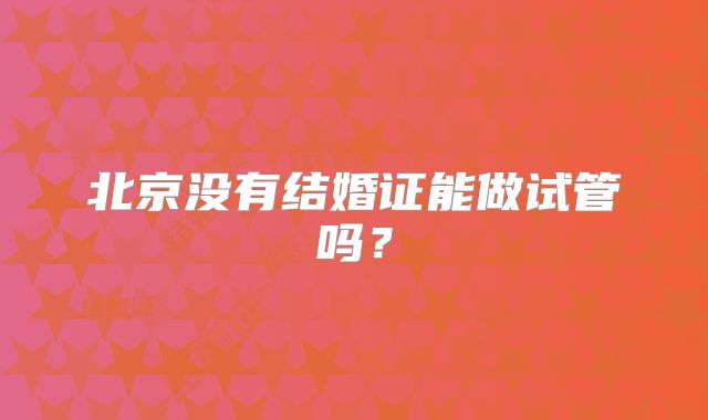 北京没有结婚证能做试管吗？