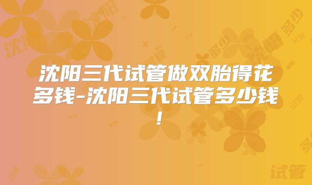 沈阳三代试管做双胎得花多钱-沈阳三代试管多少钱！