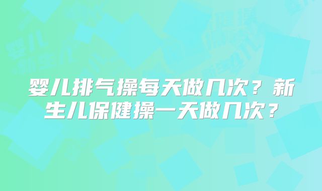婴儿排气操每天做几次？新生儿保健操一天做几次？