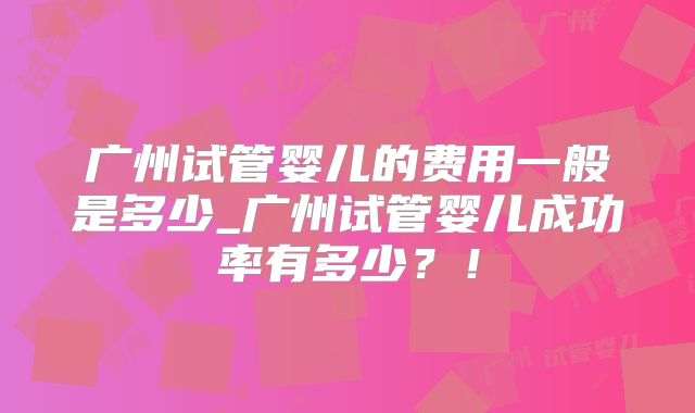 广州试管婴儿的费用一般是多少_广州试管婴儿成功率有多少？！