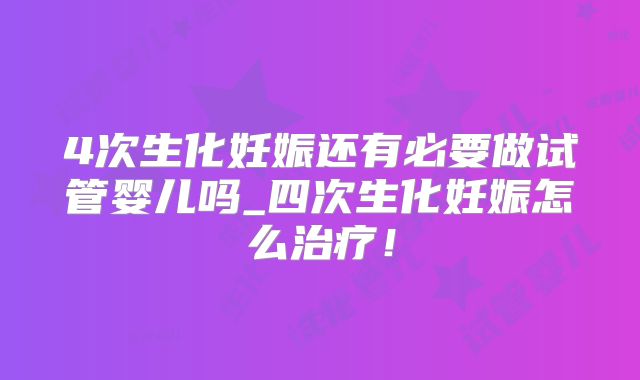 4次生化妊娠还有必要做试管婴儿吗_四次生化妊娠怎么治疗！